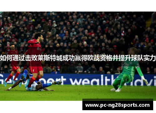 如何通过击败莱斯特城成功赢得欧战资格并提升球队实力 如何通过击败莱斯特城成功赢得欧战资格并提升球队实力