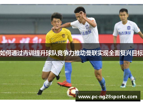 如何通过青训提升球队竞争力推动曼联实现全面复兴目标
