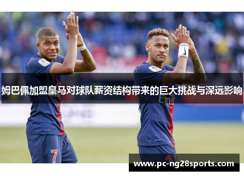 姆巴佩加盟皇马对球队薪资结构带来的巨大挑战与深远影响