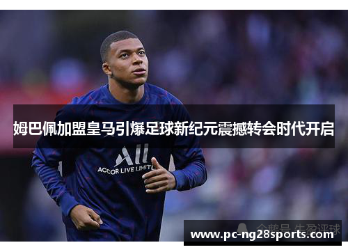 姆巴佩加盟皇马引爆足球新纪元震撼转会时代开启