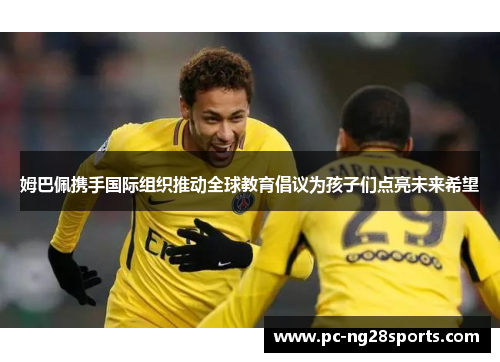 姆巴佩携手国际组织推动全球教育倡议为孩子们点亮未来希望