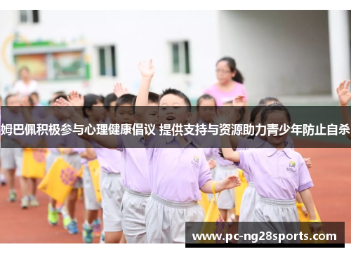 姆巴佩积极参与心理健康倡议 提供支持与资源助力青少年防止自杀