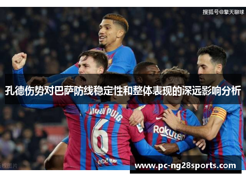 孔德伤势对巴萨防线稳定性和整体表现的深远影响分析