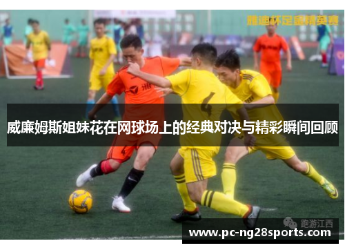 威廉姆斯姐妹花在网球场上的经典对决与精彩瞬间回顾