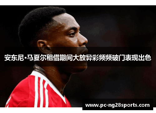安东尼·马夏尔租借期间大放异彩频频破门表现出色 安东尼·马夏尔租借期间大放异彩频频破门表现出色