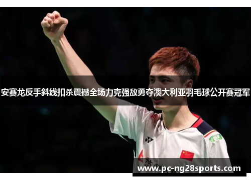 安赛龙反手斜线扣杀震撼全场力克强敌勇夺澳大利亚羽毛球公开赛冠军