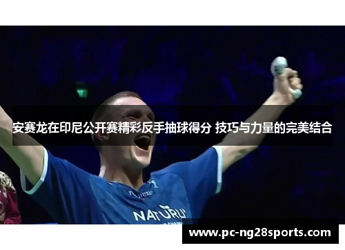 安赛龙在印尼公开赛精彩反手抽球得分 技巧与力量的完美结合