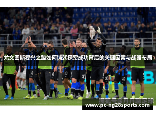 尤文图斯复兴之路如何铺就探索成功背后的关键因素与战略布局