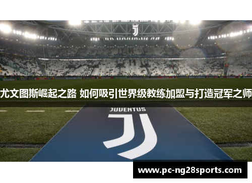 尤文图斯崛起之路 如何吸引世界级教练加盟与打造冠军之师 尤文图斯崛起之路 如何吸引世界级教练加盟与打造冠军之师