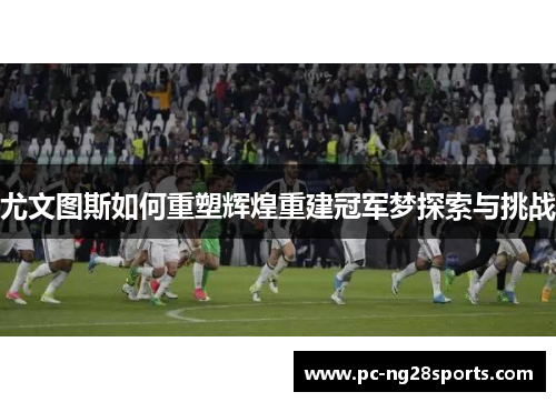 尤文图斯如何重塑辉煌重建冠军梦探索与挑战 尤文图斯如何重塑辉煌重建冠军梦探索与挑战