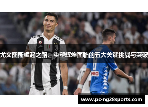 尤文图斯崛起之路:重塑辉煌面临的五大关键挑战与突破 尤文图斯崛起之路:重塑辉煌面临的五大关键挑战与突破